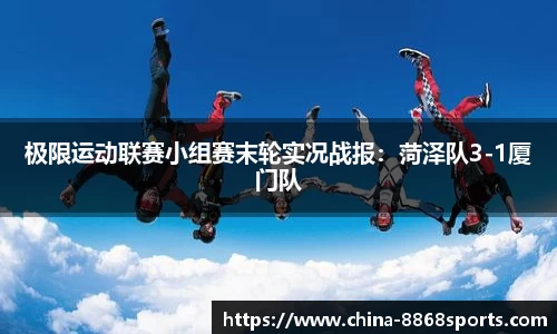 极限运动联赛小组赛末轮实况战报：菏泽队3-1厦门队