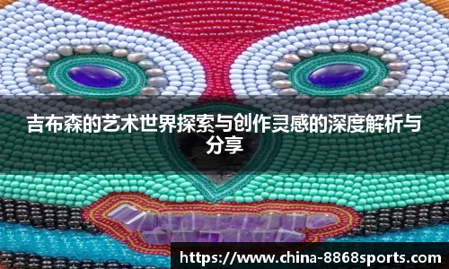 吉布森的艺术世界探索与创作灵感的深度解析与分享