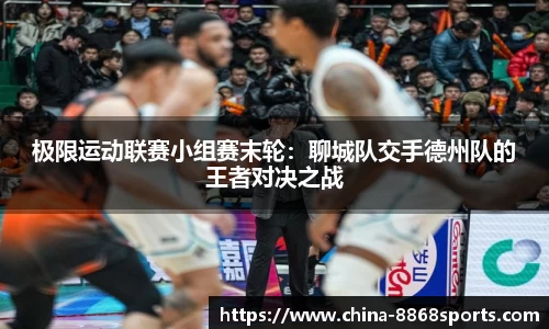 极限运动联赛小组赛末轮：聊城队交手德州队的王者对决之战