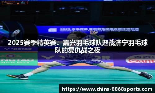 2025赛季精英赛：嘉兴羽毛球队迎战济宁羽毛球队的复仇战之夜