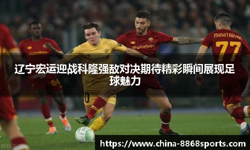辽宁宏运迎战科隆强敌对决期待精彩瞬间展现足球魅力